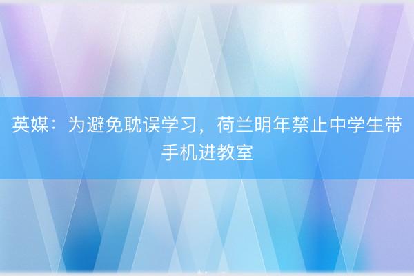 英媒：为避免耽误学习，荷兰明年禁止中学生带手机进教室