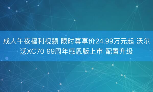 成人午夜福利视频 限时尊享价24.99万元起 沃尔沃XC70 99周年感恩版上市 配置升级