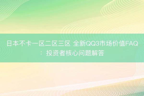 日本不卡一区二区三区 全新QQ3市场价值FAQ：投资者核心问题解答