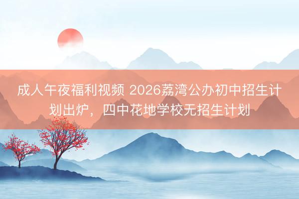 成人午夜福利视频 2026荔湾公办初中招生计划出炉，四中花地学校无招生计划