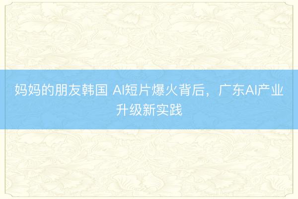 妈妈的朋友韩国 AI短片爆火背后，广东AI产业升级新实践