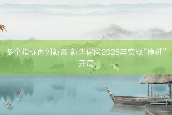 多个指标再创新高 新华保险2026年实现“稳进”开局