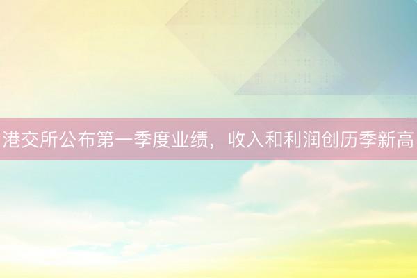 港交所公布第一季度业绩，收入和利润创历季新高
