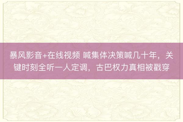暴风影音+在线视频 喊集体决策喊几十年，关键时刻全听一人定调，古巴权力真相被戳穿