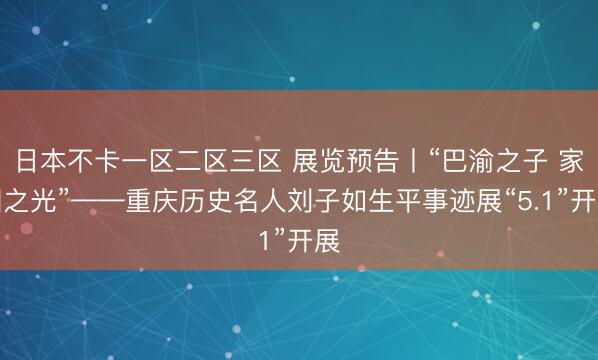 日本不卡一区二区三区 展览预告丨“巴渝之子 家国之光”——重庆历史名人刘子如生平事迹展“5.1”开展