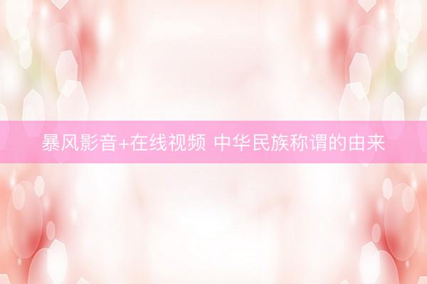 暴风影音+在线视频 中华民族称谓的由来