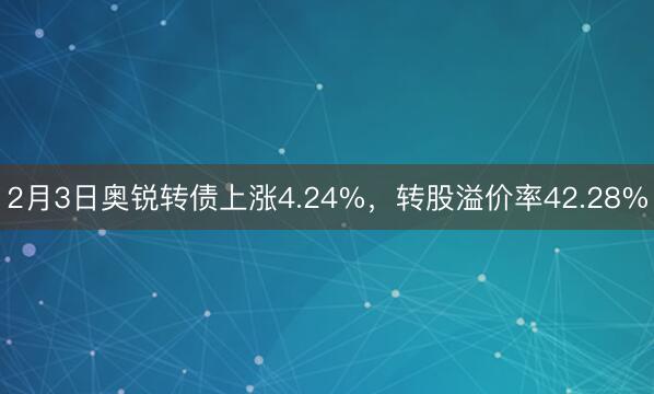 2月3日奥锐转债上涨4.24%，转股溢价率42.28%