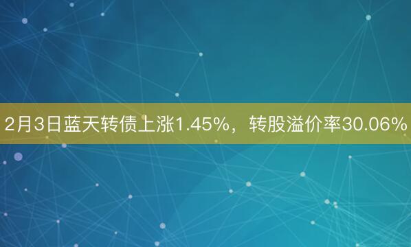 2月3日蓝天转债上涨1.45%，转股溢价率30.06%