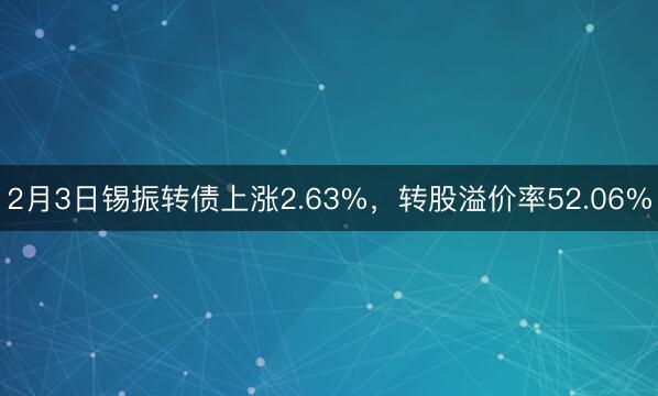 2月3日锡振转债上涨2.63%，转股溢价率52.06%