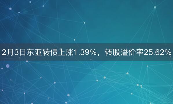 2月3日东亚转债上涨1.39%，转股溢价率25.62%