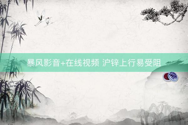 暴风影音+在线视频 沪锌上行易受阻
