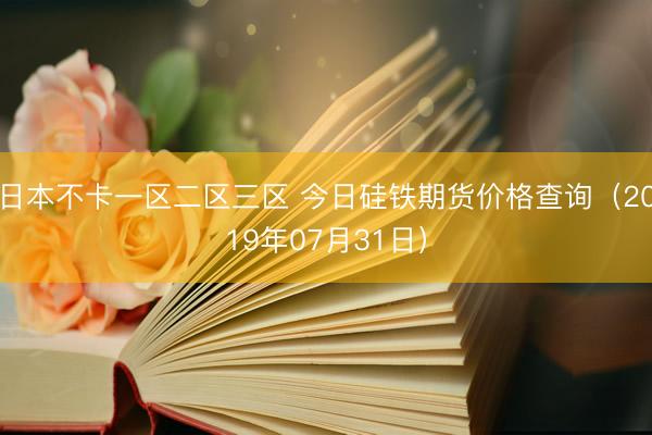 日本不卡一区二区三区 今日硅铁期货价格查询（2019年07月31日）