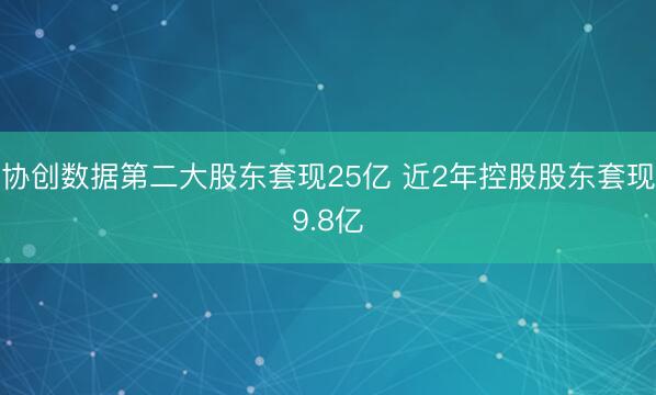 协创数据第二大股东套现25亿 近2年控股股东套现9.8亿
