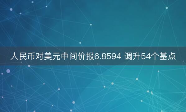 人民币对美元中间价报6.8594 调升54个基点