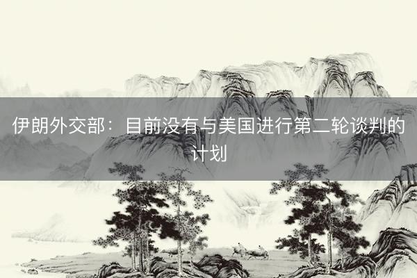 伊朗外交部：目前没有与美国进行第二轮谈判的计划
