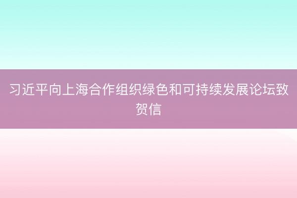 习近平向上海合作组织绿色和可持续发展论坛致贺信