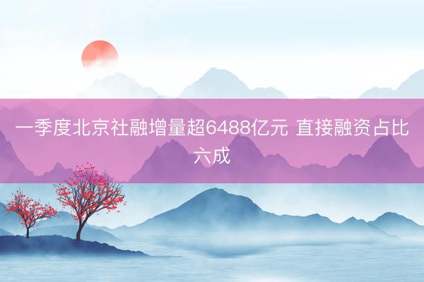 一季度北京社融增量超6488亿元 直接融资占比六成