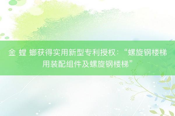 金 螳 螂获得实用新型专利授权：“螺旋钢楼梯用装配组件及螺旋钢楼梯”