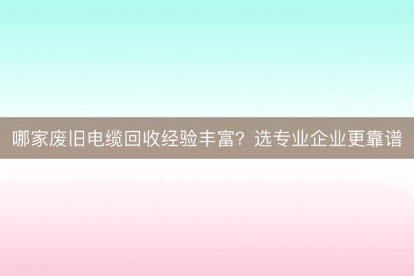 哪家废旧电缆回收经验丰富？选专业企业更靠谱