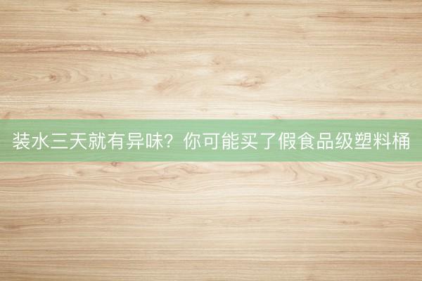 装水三天就有异味？你可能买了假食品级塑料桶