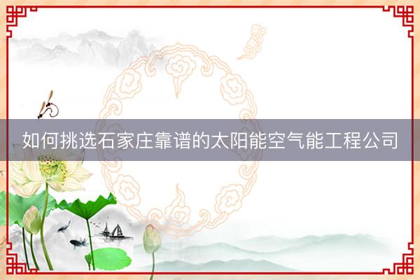 如何挑选石家庄靠谱的太阳能空气能工程公司