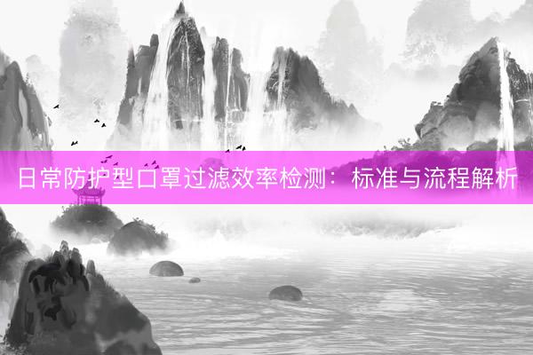日常防护型口罩过滤效率检测：标准与流程解析