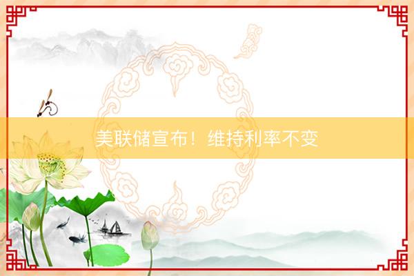 美联储宣布！维持利率不变