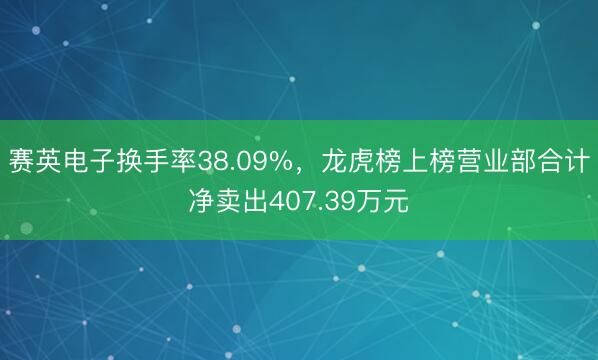 赛英电子换手率38.09%，龙虎榜上榜营业部合计净卖出407.39万元