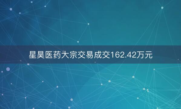 星昊医药大宗交易成交162.42万元