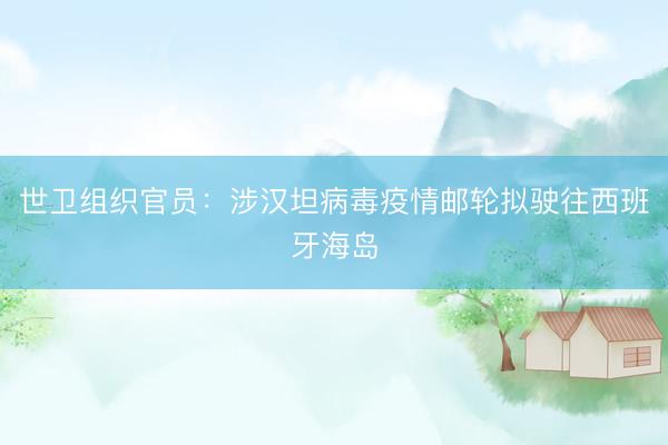 世卫组织官员：涉汉坦病毒疫情邮轮拟驶往西班牙海岛