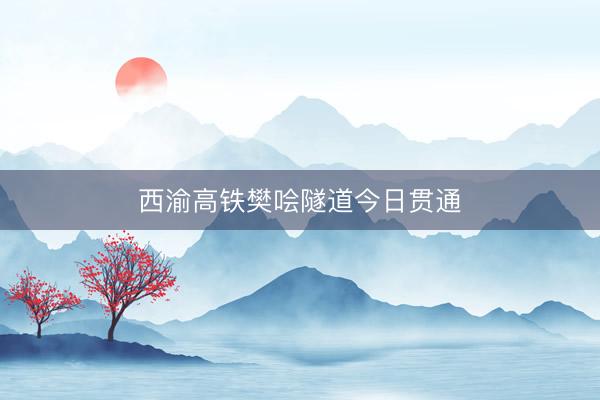 西渝高铁樊哙隧道今日贯通
