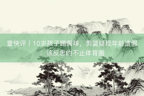 壹快评｜10岁孩子踢假球，男篮疑现年龄造假：该反思的不止体育圈
