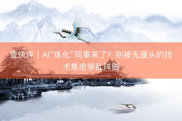 壹快评｜AI“炼化”同事来了？别被无厘头的技术焦虑带乱阵脚