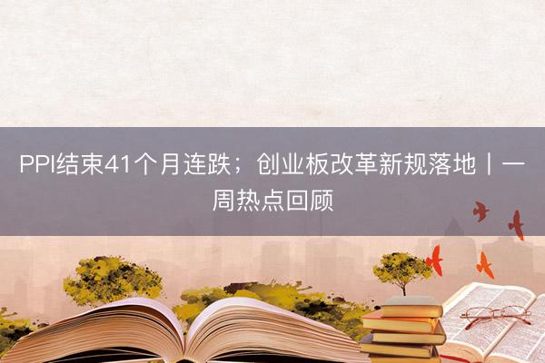 PPI结束41个月连跌；创业板改革新规落地丨一周热点回顾