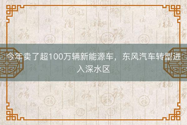 今年卖了超100万辆新能源车，东风汽车转型进入深水区