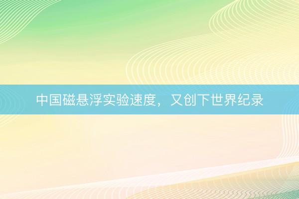 中国磁悬浮实验速度，又创下世界纪录