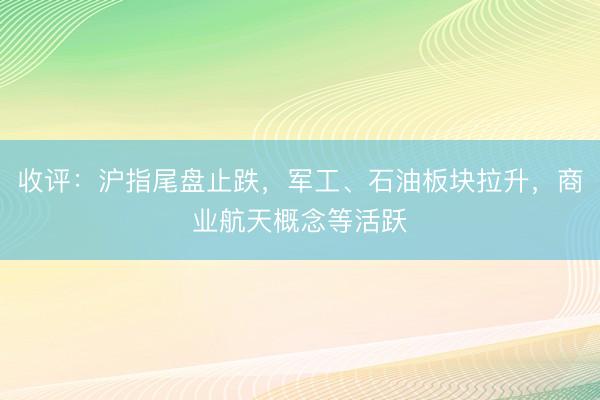 收评：沪指尾盘止跌，军工、石油板块拉升，商业航天概念等活跃