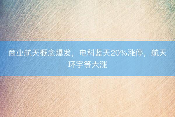 商业航天概念爆发，电科蓝天20%涨停，航天环宇等大涨