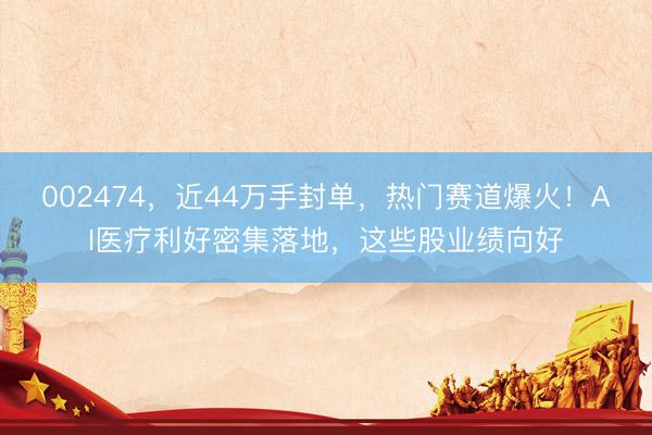 002474，近44万手封单，热门赛道爆火！AI医疗利好密集落地，这些股业绩向好