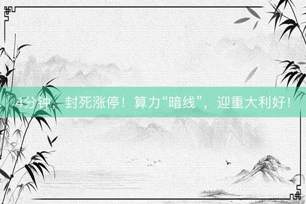 4分钟，封死涨停！算力“暗线”，迎重大利好！