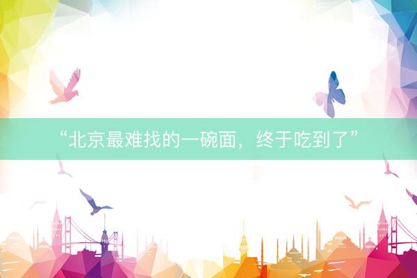 “北京最难找的一碗面，终于吃到了”