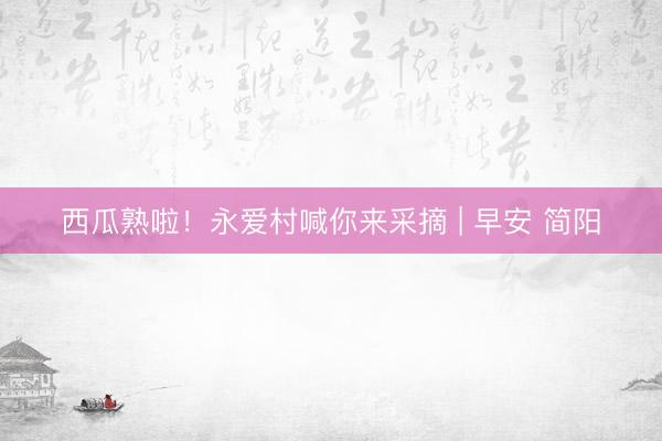 西瓜熟啦！永爱村喊你来采摘 | 早安 简阳