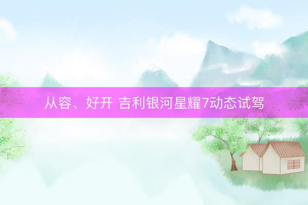 从容、好开 吉利银河星耀7动态试驾