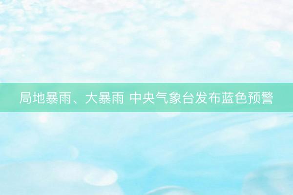 局地暴雨、大暴雨 中央气象台发布蓝色预警