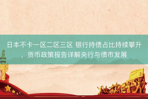日本不卡一区二区三区 银行持债占比持续攀升，货币政策报告详解央行与债市发展