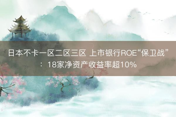 日本不卡一区二区三区 上市银行ROE“保卫战”：18家净资产收益率超10%
