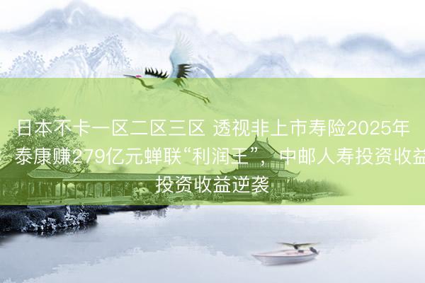 日本不卡一区二区三区 透视非上市寿险2025年业绩：泰康赚279亿元蝉联“利润王”，中邮人寿投资收益逆袭