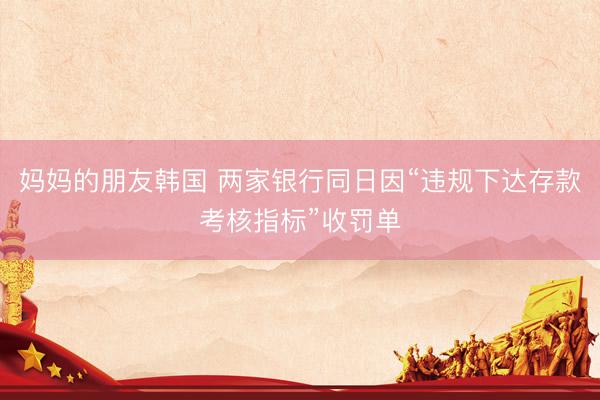 妈妈的朋友韩国 两家银行同日因“违规下达存款考核指标”收罚单