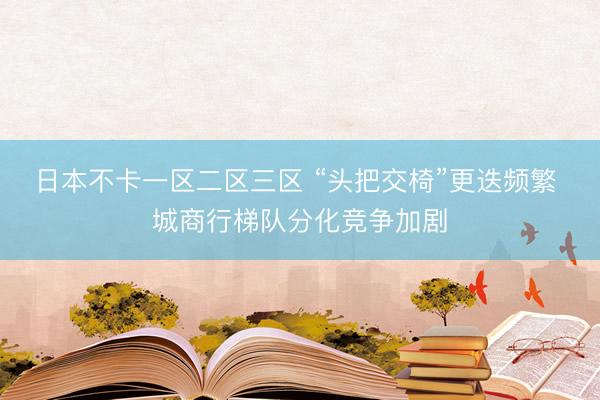 日本不卡一区二区三区 “头把交椅”更迭频繁 城商行梯队分化竞争加剧