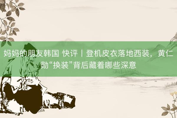 妈妈的朋友韩国 快评丨登机皮衣落地西装，黄仁勋“换装”背后藏着哪些深意